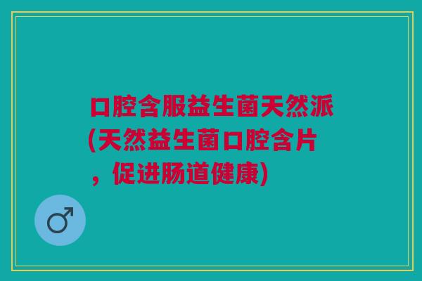 口腔含服益生菌天然派(天然益生菌口腔含片,促进肠道健康)