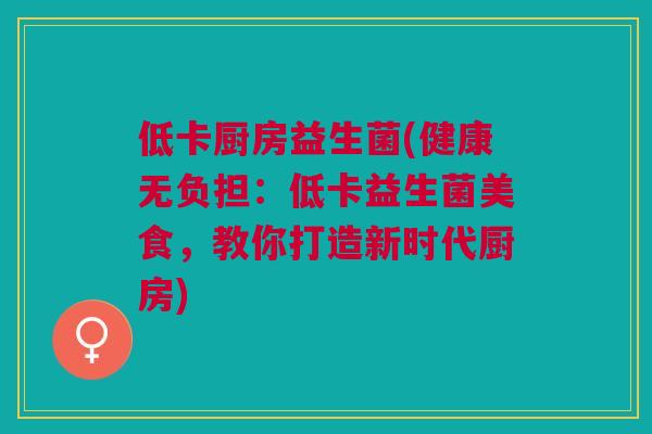 低卡厨房益生菌(健康无负担:低卡益生菌美食,教你打造新时代厨房)