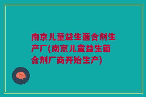 南京儿童益生菌合剂生产厂(南京儿童益生菌合剂厂商开始生产)