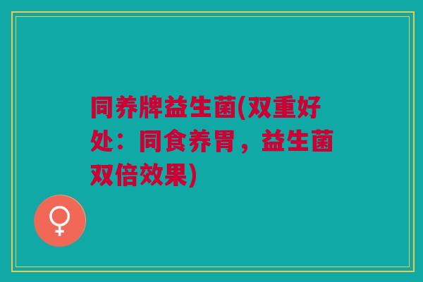 同养牌益生菌(双重好处:同食养胃,益生菌双倍效果)