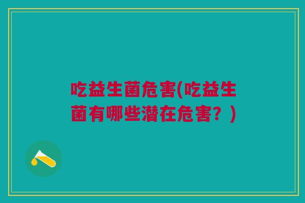 吃益生菌危害(吃益生菌有哪些潜在危害?)