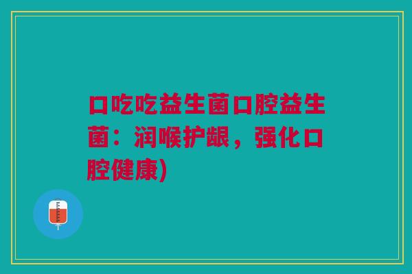 口吃吃益生菌口腔益生菌:润喉护龈,强化口腔健康) 口吃吃益生菌口腔益生菌:润喉护龈,强化口腔健康)