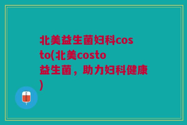 北美益生菌costo(北美costo益生菌,助力健康) 北美益生菌costo(北美costo益生菌,助力健康)