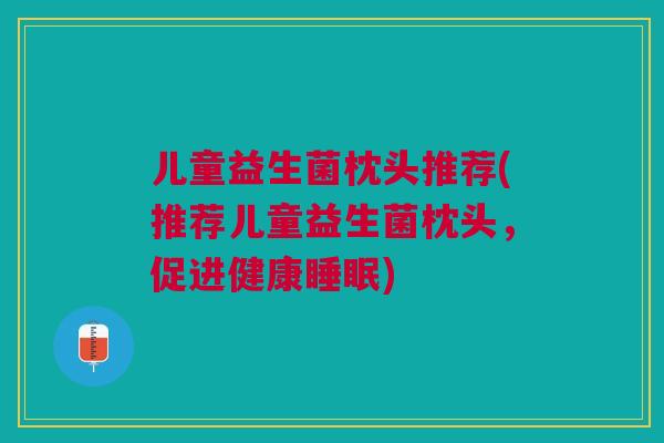 儿童益生菌枕头推荐(推荐儿童益生菌枕头,促进健康) 儿童益生菌枕头推荐(推荐儿童益生菌枕头,促进健康)