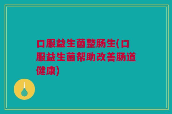 口服益生菌整肠生(口服益生菌帮助改善肠道健康)
