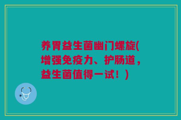 养胃益生菌幽门螺旋(增强免疫力、护肠道,益生菌值得一试!)