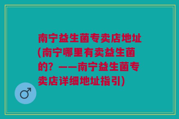 南宁益生菌专卖店地址(南宁哪里有卖益生菌的?——南宁益生菌专卖店详细地址指引)