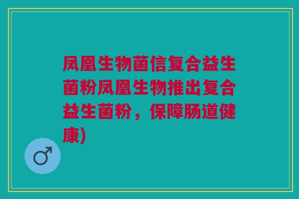 凤凰生物菌信复合益生菌粉凤凰生物推出复合益生菌粉,保障肠道健康)