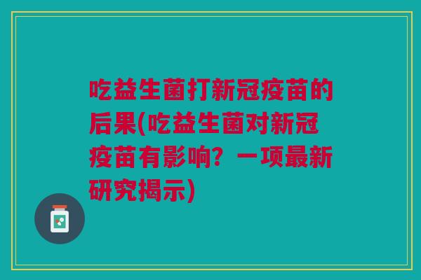 吃益生菌打新冠疫苗的后果(吃益生菌对新冠疫苗有影响？一项新研究揭示)