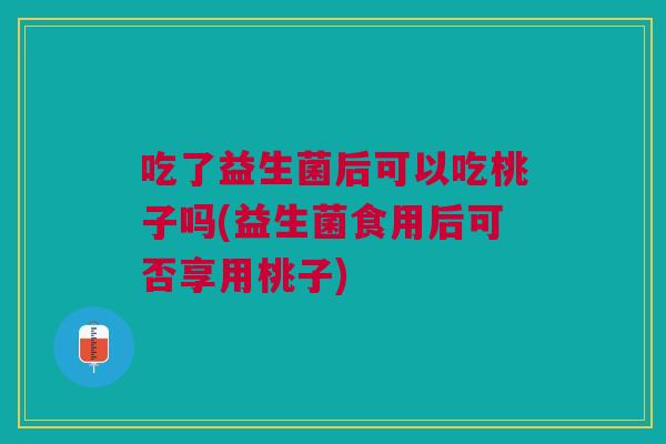 吃了益生菌后可以吃桃子吗(益生菌食用后可否享用桃子)