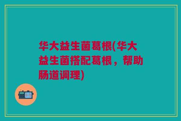 华大益生菌葛根(华大益生菌搭配葛根,帮助肠道调理)