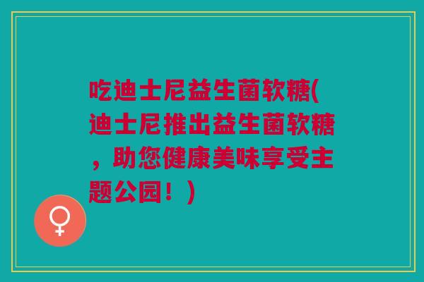 吃迪士尼益生菌软糖(迪士尼推出益生菌软糖,助您健康美味享受主题公园!) 吃迪士尼益生菌软糖(迪士尼推出益生菌软糖,助您健康美味享受主题公园!)