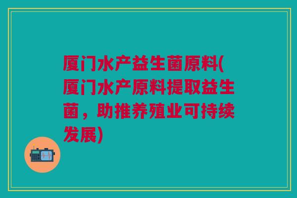 厦门水产益生菌原料(厦门水产原料提取益生菌,助推养殖业可持续发展) 厦门水产益生菌原料(厦门水产原料提取益生菌,助推养殖业可持续发展)
