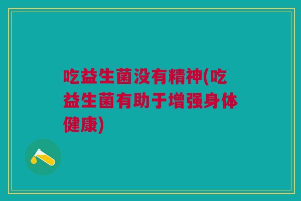 吃益生菌没有精神(吃益生菌有助于增强身体健康)