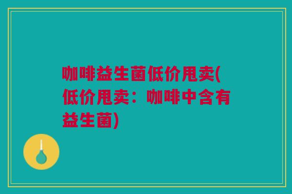咖啡益生菌低价甩卖(低价甩卖:咖啡中含有益生菌)