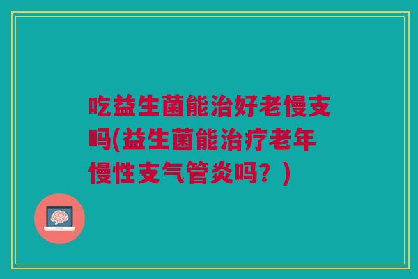吃益生菌能治好老慢支吗(益生菌能治疗老年慢性支气管炎吗?)