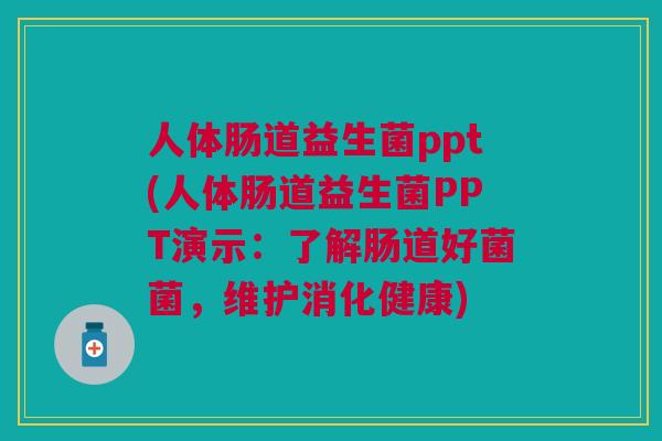 人体肠道益生菌ppt(人体肠道益生菌PPT演示:了解肠道好菌菌,维护消化健康)