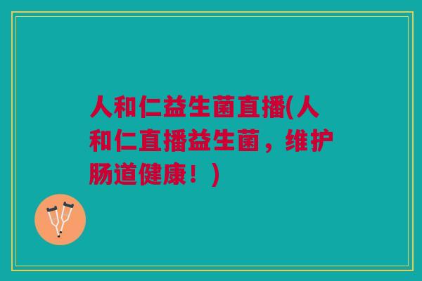 人和仁益生菌直播(人和仁直播益生菌,维护肠道健康!)