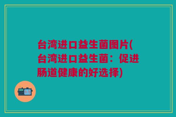 台湾进口益生菌图片(台湾进口益生菌:促进肠道健康的好选择)