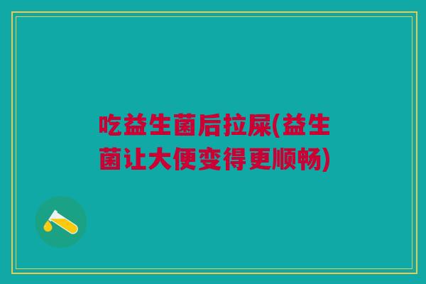 吃益生菌后拉屎(益生菌让大便变得更顺畅)