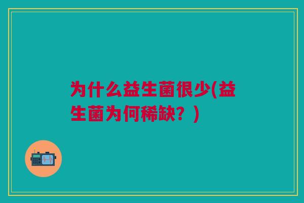 为什么益生菌很少(益生菌为何稀缺?) 为什么益生菌很少(益生菌为何稀缺?)