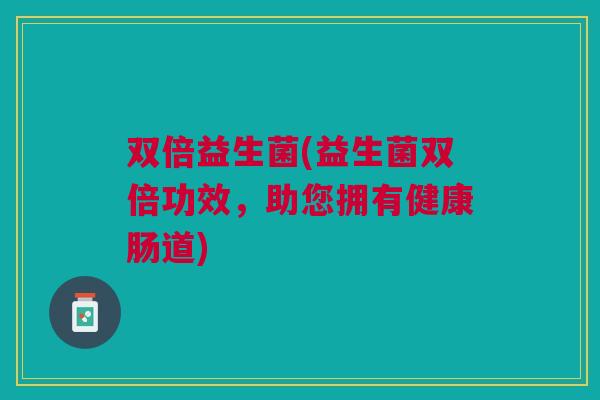 双倍益生菌(益生菌双倍功效,助您拥有健康肠道)