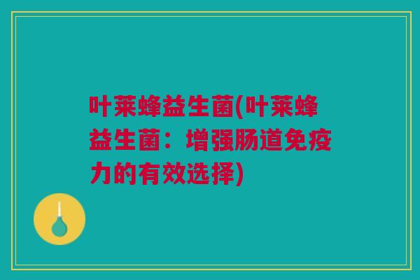 叶莱蜂益生菌(叶莱蜂益生菌:增强肠道力的有效选择) 叶莱蜂益生菌(叶莱蜂益生菌:增强肠道力的有效选择)