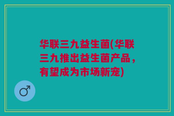 华联三九益生菌(华联三九推出益生菌产品，有望成为市场新宠)