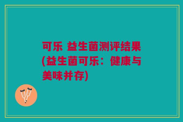 可乐 益生菌测评结果(益生菌可乐:健康与美味并存)