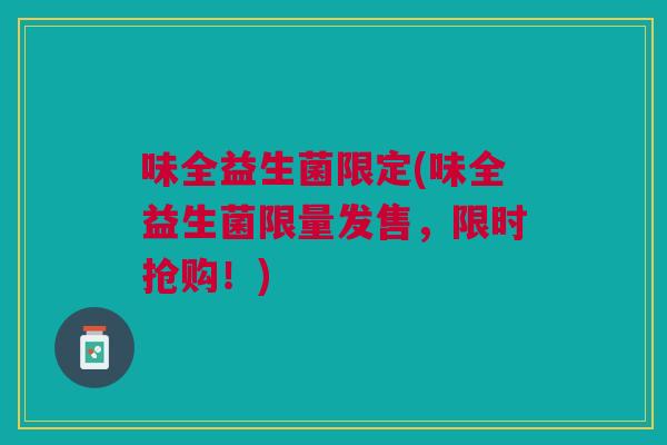 味全益生菌限定(味全益生菌限量发售,限时抢购!) 味全益生菌限定(味全益生菌限量发售,限时抢购!)