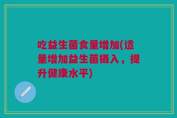 吃益生菌食量增加(适量增加益生菌摄入,提升健康水平)