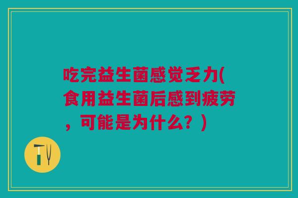 吃完益生菌感觉乏力(食用益生菌后感到疲劳,可能是为什么?)