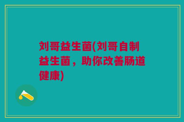 刘哥益生菌(刘哥自制益生菌,助你改善肠道健康)