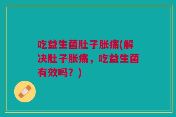 吃益生菌肚子胀痛(解决肚子胀痛,吃益生菌有效吗?)
