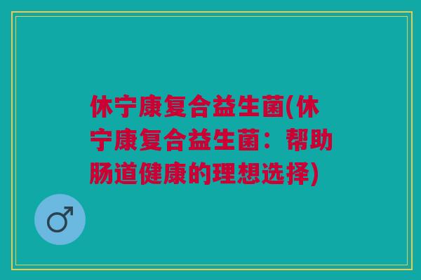 休宁康复合益生菌(休宁康复合益生菌:帮助肠道健康的理想选择)