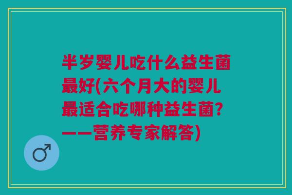 半岁婴儿吃什么益生菌好(六个月大的婴儿适合吃哪种益生菌?——营养专家解答) 半岁婴儿吃什么益生菌好(六个月大的婴儿适合吃哪种益生菌?——营养专家解答)