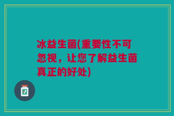 冰益生菌(重要性不可忽视,让您了解益生菌真正的好处) 冰益生菌(重要性不可忽视,让您了解益生菌真正的好处)