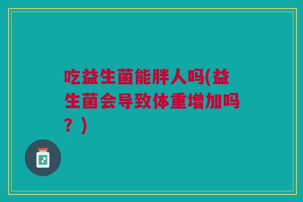 吃益生菌能胖人吗(益生菌会导致体重增加吗?)