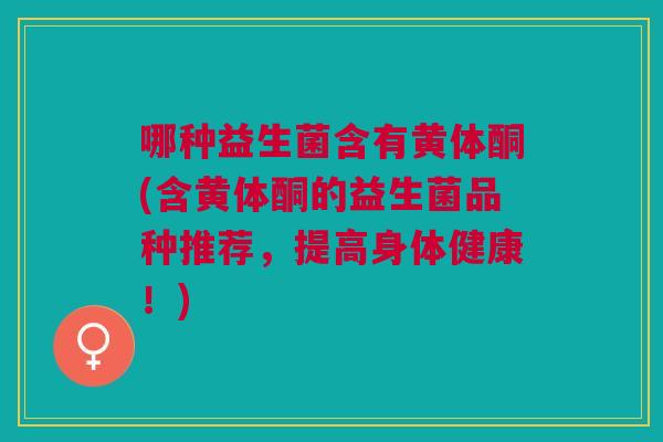 哪种益生菌含有黄体酮(含黄体酮的益生菌品种推荐,提高身体健康!) 哪种益生菌含有黄体酮(含黄体酮的益生菌品种推荐,提高身体健康!)