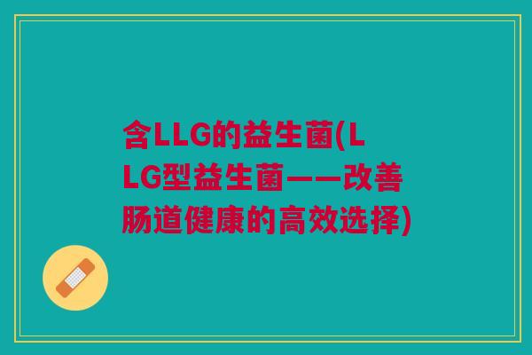 含LLG的益生菌(LLG型益生菌——改善肠道健康的高效选择) 含LLG的益生菌(LLG型益生菌——改善肠道健康的高效选择)
