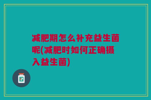 期怎么补充益生菌呢(时如何正确摄入益生菌)