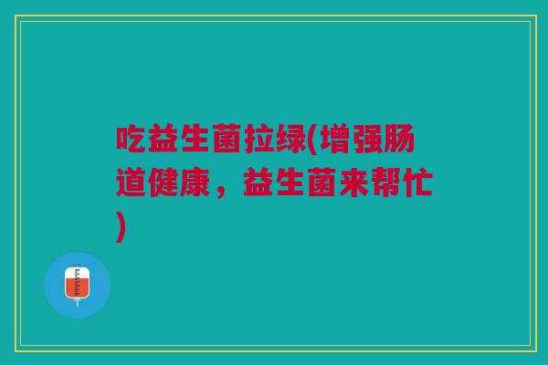 吃益生菌拉绿(增强肠道健康,益生菌来帮忙)
