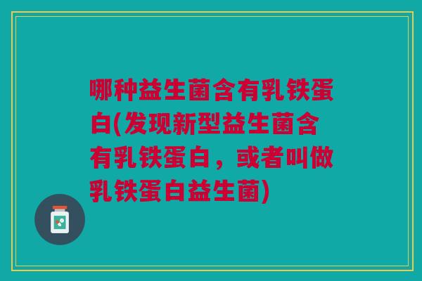 哪种益生菌含有乳铁蛋白(发现新型益生菌含有乳铁蛋白,或者叫做乳铁蛋白益生菌) 哪种益生菌含有乳铁蛋白(发现新型益生菌含有乳铁蛋白,或者叫做乳铁蛋白益生菌)