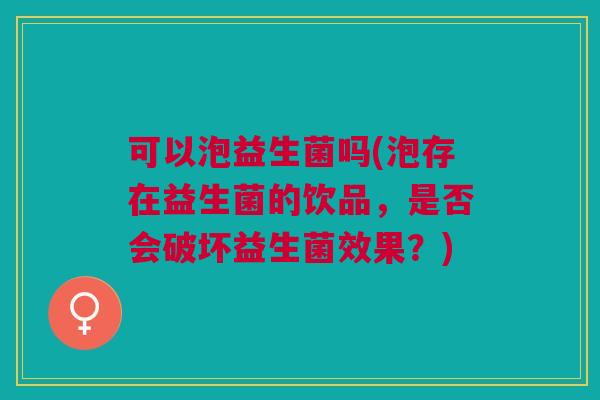 可以泡益生菌吗(泡存在益生菌的饮品,是否会破坏益生菌效果?) 可以泡益生菌吗(泡存在益生菌的饮品,是否会破坏益生菌效果?)