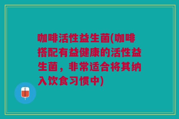 咖啡活性益生菌(咖啡搭配有益健康的活性益生菌,非常适合将其纳入饮食习惯中)