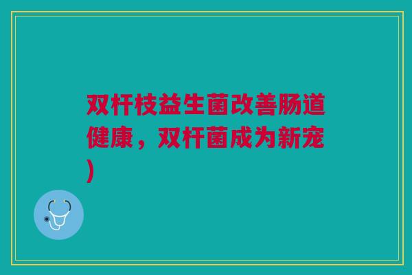 双杆枝益生菌改善肠道健康,双杆菌成为新宠)