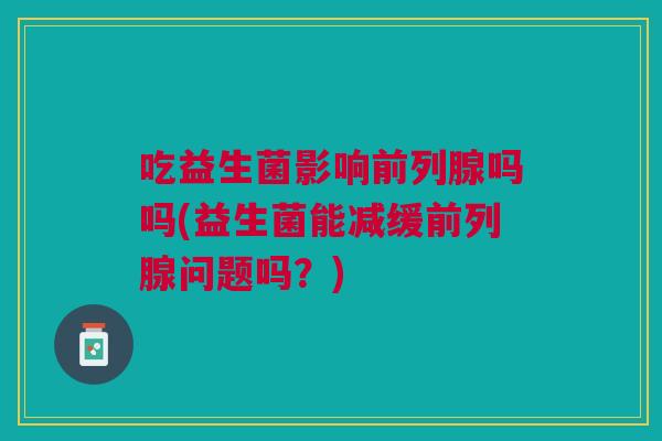 吃益生菌影响吗吗(益生菌能减缓问题吗？)