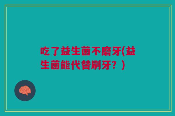 吃了益生菌不磨牙(益生菌能代替刷牙?)