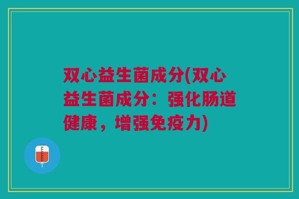 双心益生菌成分(双心益生菌成分:强化肠道健康,增强力) 双心益生菌成分(双心益生菌成分:强化肠道健康,增强力)