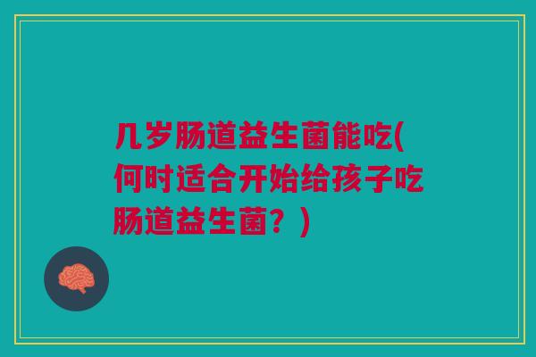 几岁肠道益生菌能吃(何时适合开始给孩子吃肠道益生菌?)